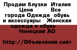 Продам блузки, Италия. › Цена ­ 500 - Все города Одежда, обувь и аксессуары » Женская одежда и обувь   . Ненецкий АО